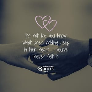 It’s not like you know what she’s holding deep in her heart — you’ve never felt it.