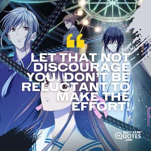 Let that not discourage you. Don’t be reluctant to make the effort!
