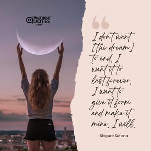 I don’t want [the dream] to end. I want it to last forever. I want to give it form and make it mine. I will.