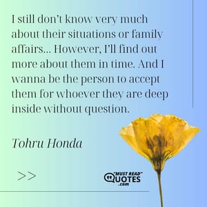 I still don’t know very much about their situations or family affairs… However, I’ll find out more about them in time. And I wanna be the person to accept them for whoever they are deep inside without question.