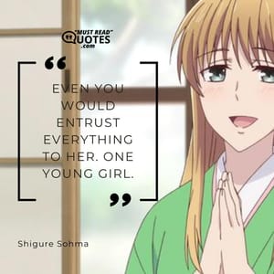 Even you would entrust everything to her. One young girl.