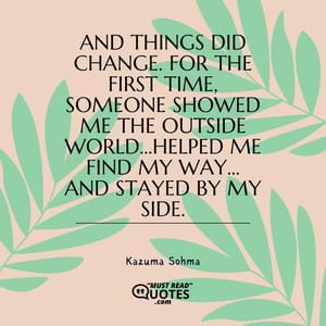 And things did change. For the first time, someone showed me the outside world…helped me find my way… and stayed by my side.