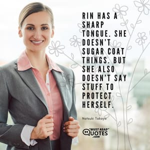Rin has a sharp tongue. She doesn’t sugar coat things. But she also doesn’t say stuff to protect herself.