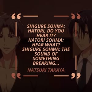 Shigure Sohma: Hatori, do you hear it? Hatori Sohma: Hear what? Shigure Sohma: The sound of something breaking…