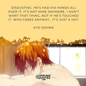 Disgusting. He’s had his hands all over it. It’s not mine anymore. I don’t want that thing, not if he’s touched it. Who cares anyway… it’s just a hat.
