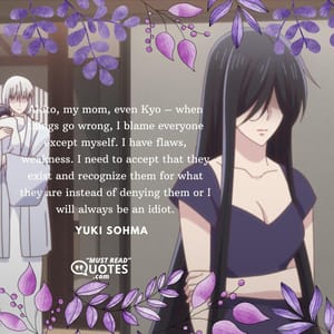 Akito, my mom, even Kyo – when things go wrong, I blame everyone except myself. I have flaws, weakness. I need to accept that they exist and recognize them for what they are instead of denying them or I will always be an idiot.