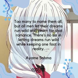 Too many to name them all, but all men let their dreams run wild and yearn for that romance. There’s no sin in letting dreams run wild while keeping one foot in reality.