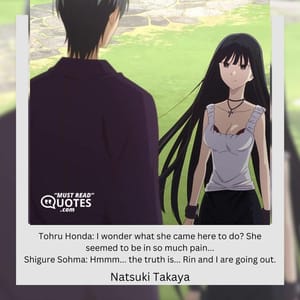 Tohru Honda: I wonder what she came here to do? She seemed to be in so much pain... Shigure Sohma: Hmmm... the truth is... Rin and I are going out.