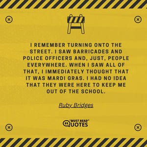I remember turning onto the street. I saw barricades and police officers and, just, people everywhere. When I saw all of that, I immediately thought that it was Mardi Gras. I had no idea that they were here to keep me out of the school.