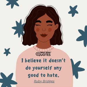 I believe it doesn't do yourself any good to hate.