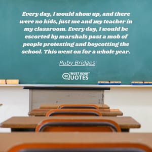 Every day, I would show up, and there were no kids, just me and my teacher in my classroom. Every day, I would be escorted by marshals past a mob of people protesting and boycotting the school. This went on for a whole year.
