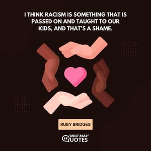 I think racism is something that is passed on and taught to our kids, and that's a shame.