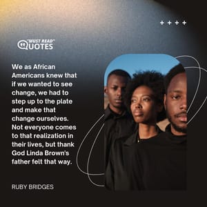 We as African Americans knew that if we wanted to see change, we had to step up to the plate and make that change ourselves. Not everyone comes to that realization in their lives, but thank God Linda Brown's father felt that way.