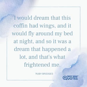 I would dream that this coffin had wings, and it would fly around my bed at night, and so it was a dream that happened a lot, and that's what frightened me.