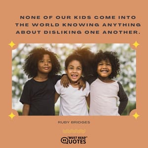 None of our kids come into the world knowing anything about disliking one another.