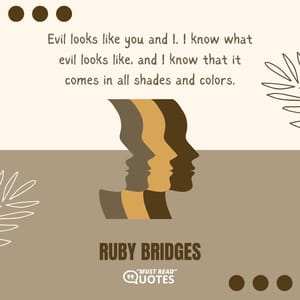 Evil looks like you and I. I know what evil looks like, and I know that it comes in all shades and colors.
