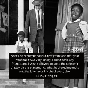 What I do remember about first grade and that year was that it was very lonely. I didn't have any friends, and I wasn't allowed to go to the cafeteria or play on the playground. What bothered me most was the loneliness in school every day.