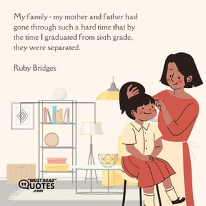 My family - my mother and father had gone through such a hard time that by the time I graduated from sixth grade, they were separated.