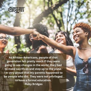 As African-Americans, people of that generation felt pretty much if they were going to see changes in the world, they had to make sacrifices and step up to the plate. I'm very proud that my parents happened to be people who did. They were not privileged to have a formal education.