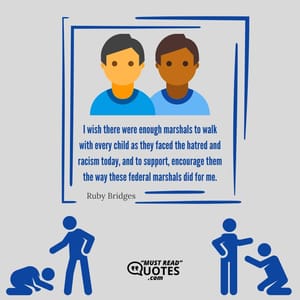 I wish there were enough marshals to walk with every child as they faced the hatred and racism today, and to support, encourage them the way these federal marshals did for me.