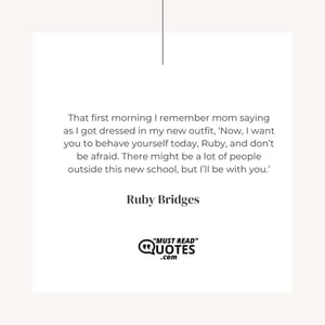That first morning I remember mom saying as I got dressed in my new outfit, ‘Now, I want you to behave yourself today, Ruby, and don’t be afraid. There might be a lot of people outside this new school, but I’ll be with you.’