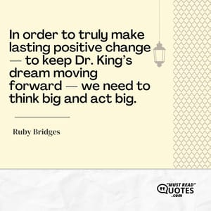 In order to truly make lasting positive change — to keep Dr. King’s dream moving forward — we need to think big and act big.