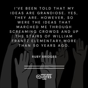 I’ve been told that my ideas are grandiose. Yes, they are. However, so were the ideas that marched me through screaming crowds and up the stairs of William Frantz Elementary more than 50 years ago.
