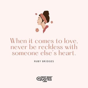 When it comes to love, never be reckless with someone else’s heart.