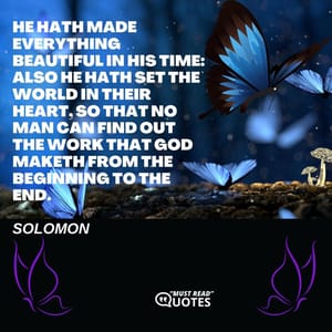 He hath made everything beautiful in his time: also he hath set the world in their heart, so that no man can find out the work that God maketh from the beginning to the end.