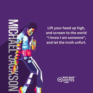 Lift your head up high, and scream to the world “I know I am someone”, and let the truth unfurl.