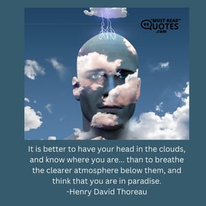 It is better to have your head in the clouds, and know where you are... than to breathe the clearer atmosphere below them, and think that you are in paradise.