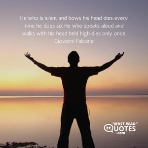 He who is silent and bows his head dies every time he does so. He who speaks aloud and walks with his head held high dies only once.