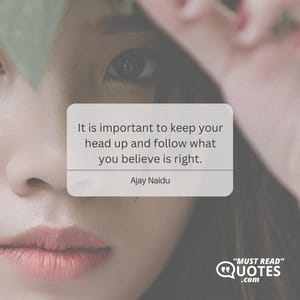 It is important to keep your head up and follow what you believe is right.