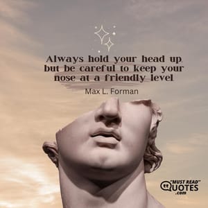 Always hold your head up, but be careful to keep your nose at a friendly level.