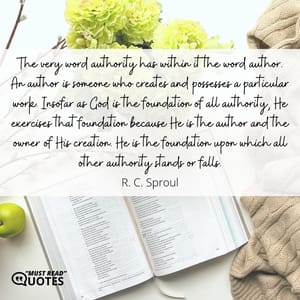 The very word authority has within it the word author. An author is someone who creates and possesses a particular work. Insofar as God is the foundation of all authority, He exercises that foundation because He is the author and the owner of His creation. He is the foundation upon which all other authority stands or falls.