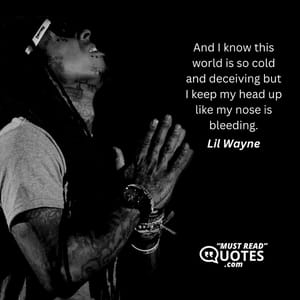 And I know this world is so cold and deceiving but I keep my head up like my nose is bleeding.