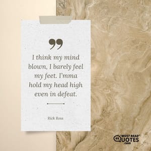 I think my mind blown, I barely feel my feet. I’mma hold my head high even in defeat.