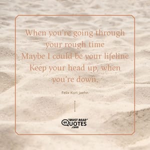 When you’re going through your rough time Maybe I could be your lifeline Keep your head up, when you’re down.