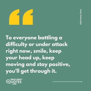 To everyone battling a difficulty or under attack right now, smile, keep your head up, keep moving and stay positive, you’ll get through it.