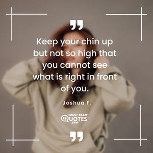 Keep your chin up but not so high that you cannot see what is right in front of you.