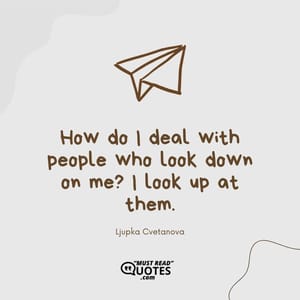 How do I deal with people who look down on me? I look up at them.