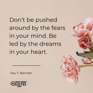 Don’t be pushed around by the fears in your mind. Be led by the dreams in your heart.