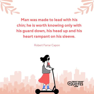 Man was made to lead with his chin; he is worth knowing only with his guard down, his head up and his heart rampant on his sleeve.
