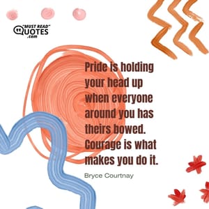Pride is holding your head up when everyone around you has theirs bowed. Courage is what makes you do it.