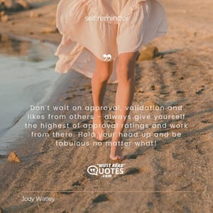 Don't wait on approval, validation and likes from others - always give yourself the highest of approval ratings and work from there. Hold your head up and be fabulous no matter what!