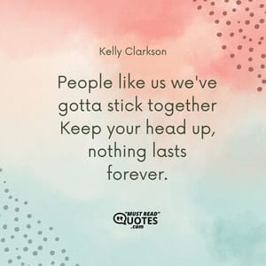 People like us we've gotta stick together Keep your head up, nothing lasts forever.