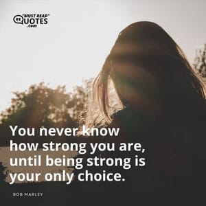 You never know how strong you are, until being strong is your only choice.