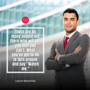 There are so many people out there who will tell you that you can't. What you've got to do is turn around and say "Watch me."