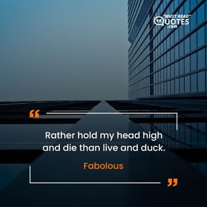 Rather hold my head high and die than live and duck.
