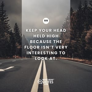 Keep your head held high because the floor isn’t very interesting to look at.